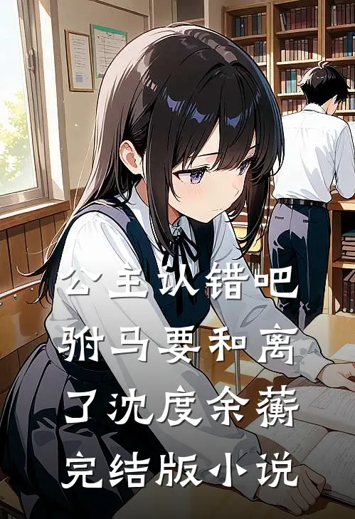 公主认错吧，驸马要和离了沈度余蘅完结版小说