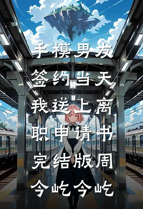 手模男友签约当天，我送上离职申请书完结版周今屹今屹