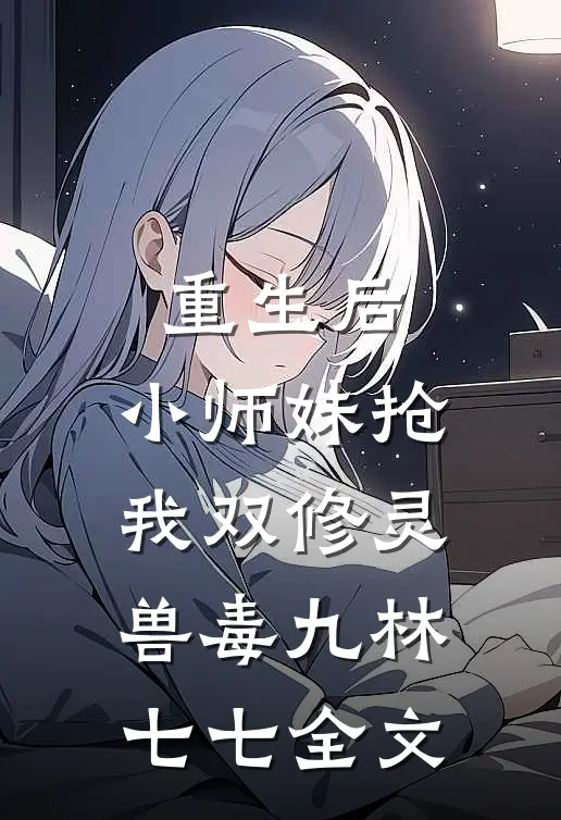 重生后，小师妹抢我双修灵兽毒九林七七全文