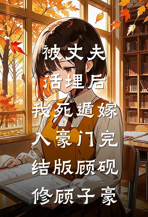 被丈夫活埋后，我死遁嫁入豪门完结版顾砚修顾子豪