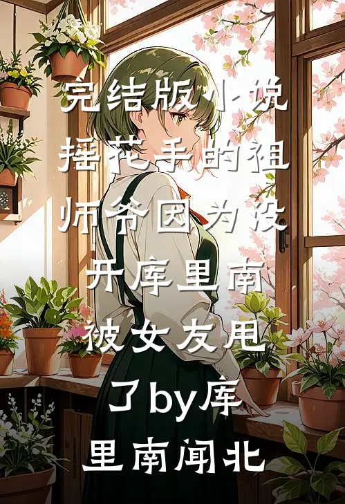 完结版小说摇花手的祖师爷因为没开库里南被女友甩了by库里南闻北