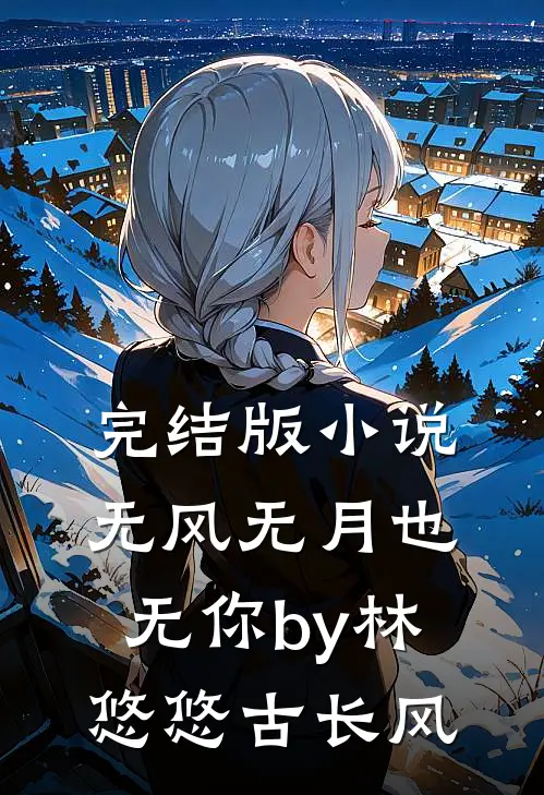 完结版小说无风无月也无你by林悠悠古长风