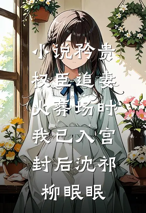 小说矜贵权臣追妻火葬场时，我已入宫封后(沈祁柳眠眠)