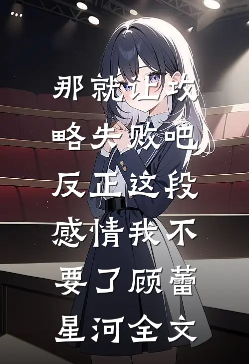 那就让攻略失败吧，反正这段感情我不要了顾蕾星河全文
