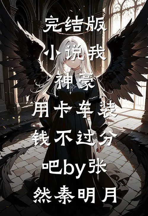 完结版小说我，神豪，用卡车装钱不过分吧by张然秦明月