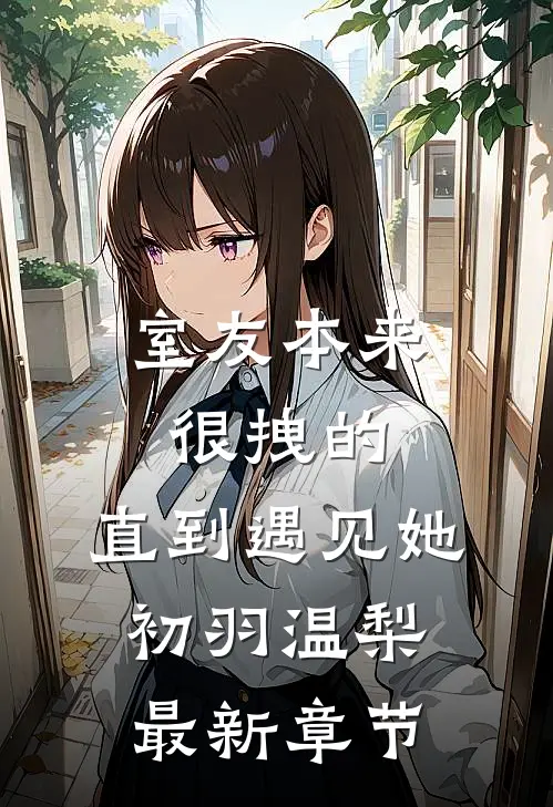 室友本来很拽的，直到遇见她初羽温梨最新章节