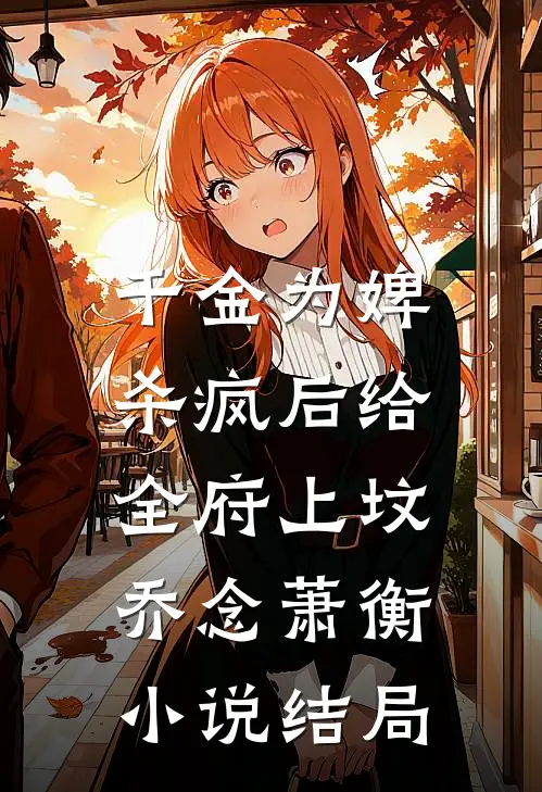 千金为婢，杀疯后给全府上坟乔念萧衡小说结局