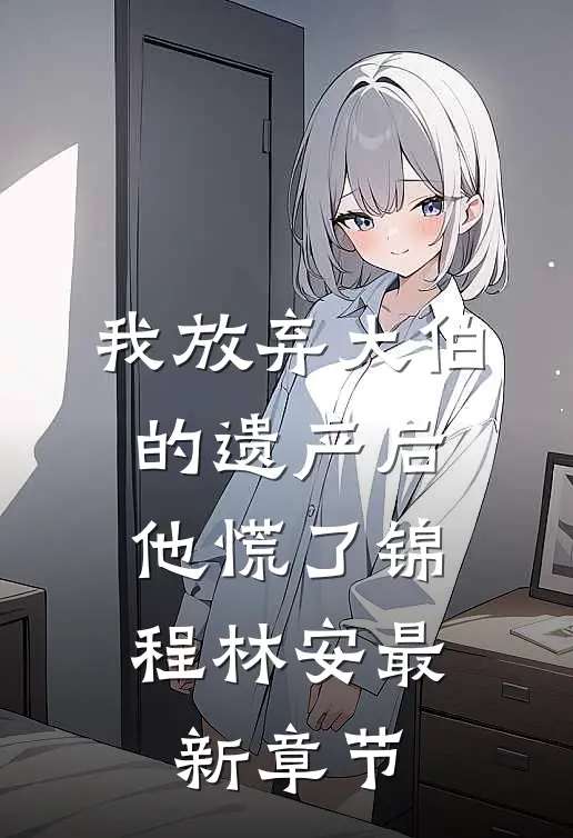 我放弃大伯的遗产后，他慌了锦程林安最新章节