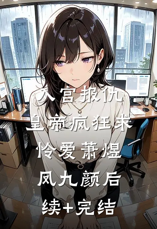 入宫报仇，皇帝疯狂求怜爱萧煜凤九颜后续+完结