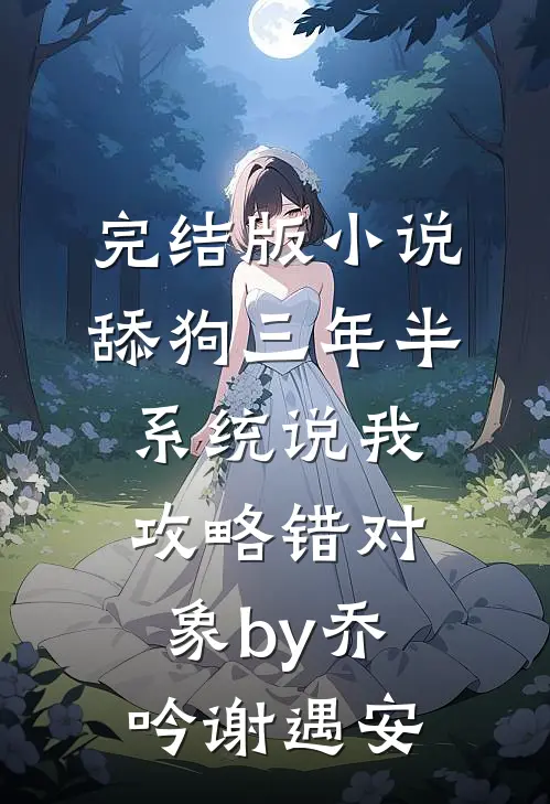 完结版小说舔狗三年半，系统说我攻略错对象by乔吟谢遇安