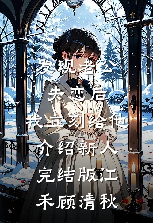 发现老公失恋后，我立刻给他介绍新人完结版江禾顾清秋