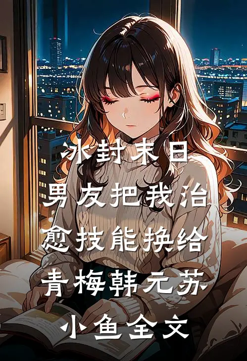 冰封末日，男友把我治愈技能换给青梅韩元苏小鱼全文