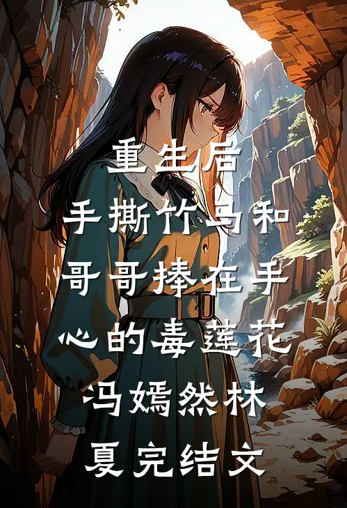 重生后，手撕竹马和哥哥捧在手心的毒莲花冯嫣然林夏完结文
