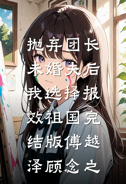 抛弃团长未婚夫后，我选择报效祖国完结版傅越泽顾念之