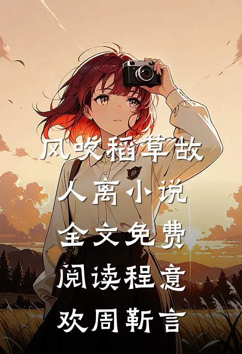 风吹稻草故人离小说全文免费阅读程意欢周靳言