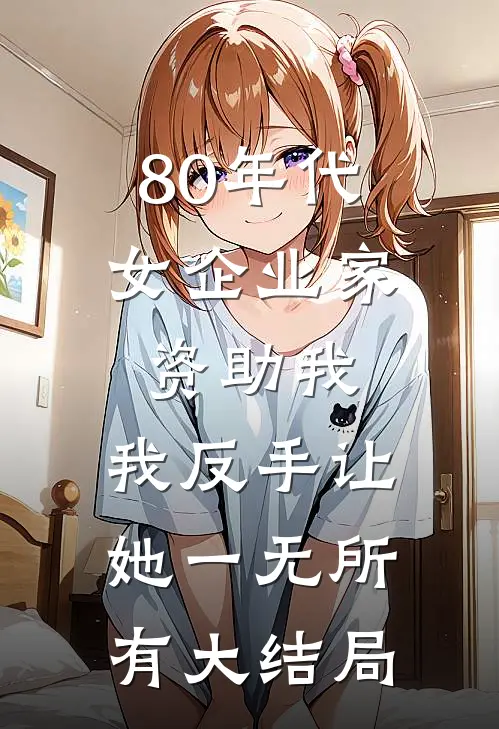 80年代女企业家资助我，我反手让她一无所有大结局
