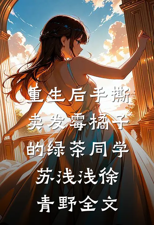 重生后手撕卖发霉橘子的绿茶同学苏浅浅徐青野全文