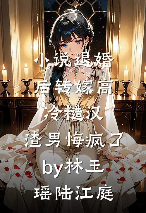 小说退婚后转嫁高冷糙汉，渣男悔疯了by林玉瑶陆江庭