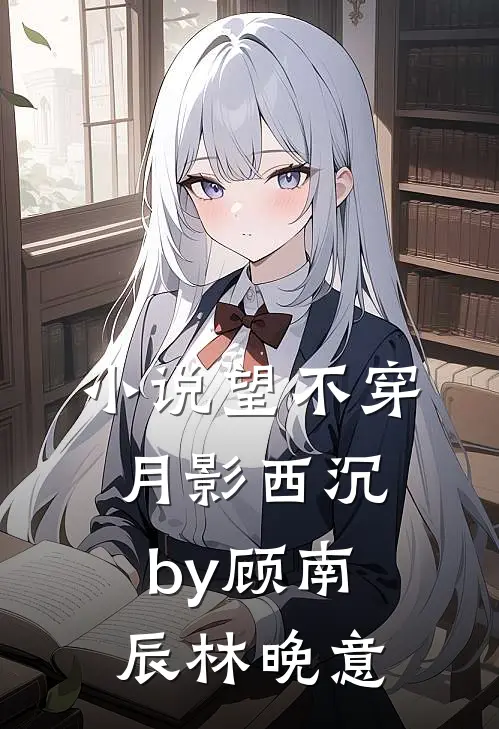 小说望不穿月影西沉by顾南辰林晚意