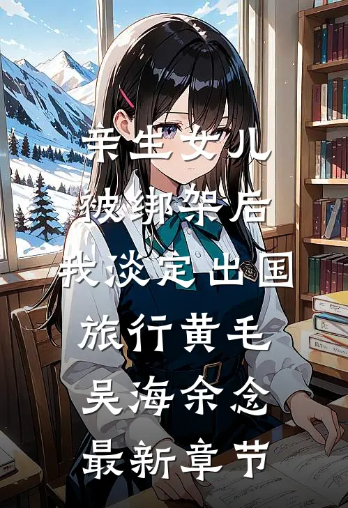 亲生女儿被绑架后，我淡定出国旅行黄毛吴海余念最新章节