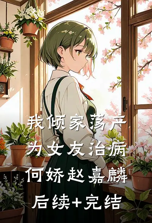 我倾家荡产为女友治病何娇赵嘉麟后续+完结