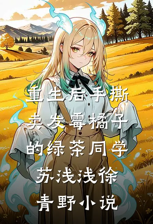 重生后手撕卖发霉橘子的绿茶同学苏浅浅徐青野小说