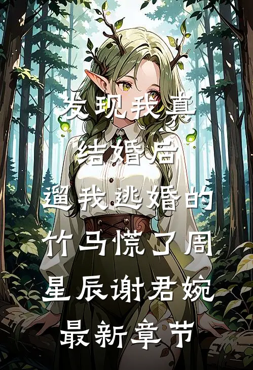 发现我真结婚后，遛我逃婚的竹马慌了周星辰谢君婉最新章节