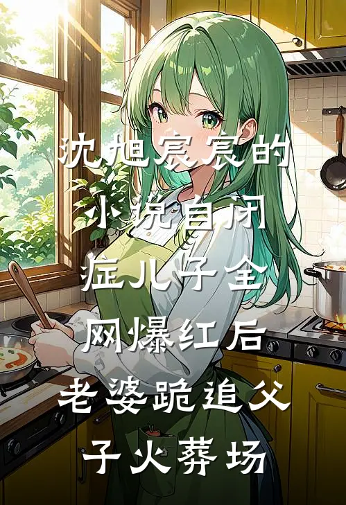 沈旭宸宸的小说自闭症儿子全网爆红后，老婆跪追父子火葬场