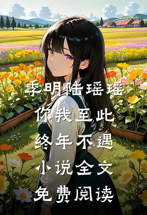 季明陆瑶瑶你我至此，终年不遇小说全文免费阅读