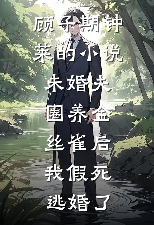 顾子期钟莱的小说未婚夫圈养金丝雀后，我假死逃婚了