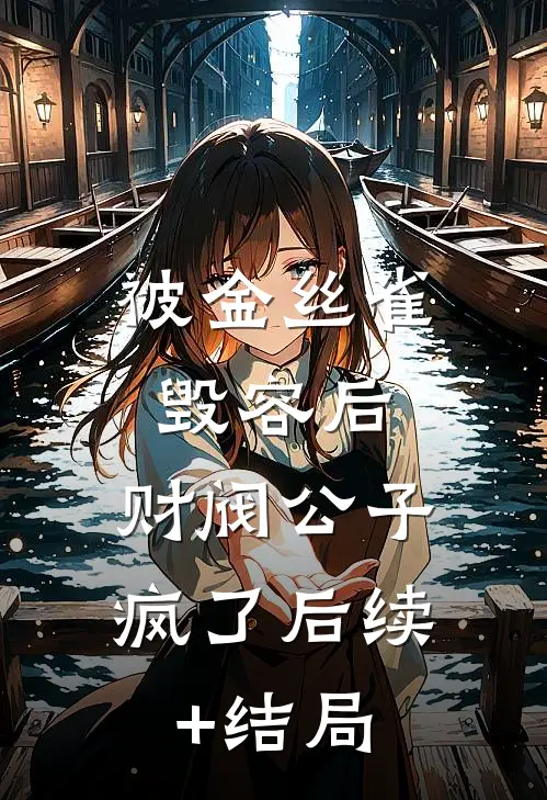 被金丝雀毁容后，财阀公子疯了后续+结局