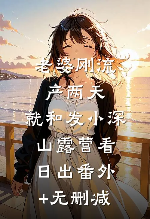 老婆刚流产两天，就和发小深山露营看日出番外+无删减