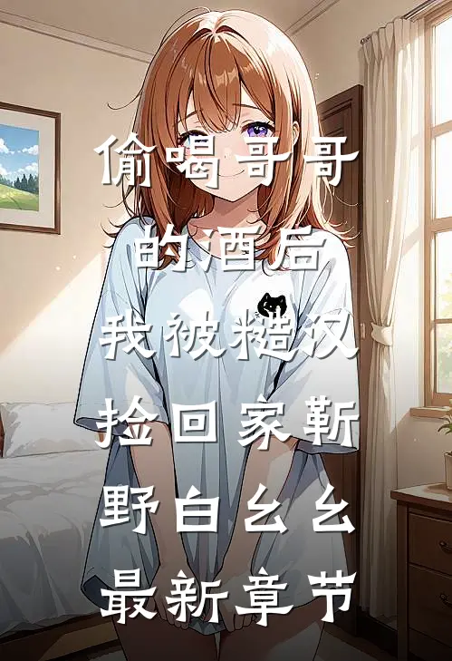 偷喝哥哥的酒后，我被糙汉捡回家靳野白幺幺最新章节