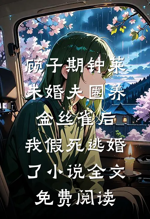 顾子期钟莱未婚夫圈养金丝雀后，我假死逃婚了小说全文免费阅读