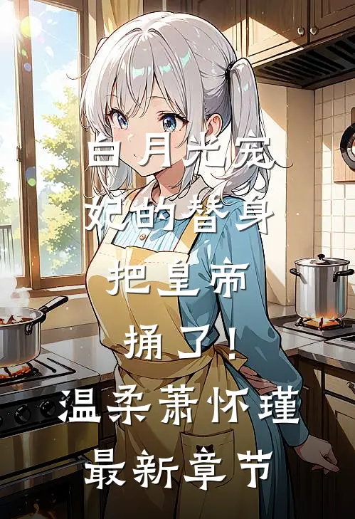 白月光宠妃的替身，把皇帝捅了！温柔萧怀瑾最新章节