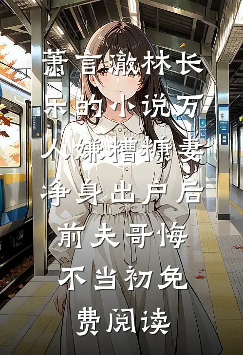 萧言澈林长乐的小说万人嫌糟糠妻净身出户后，前夫哥悔不当初免费阅读