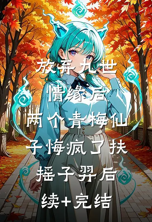 放弃九世情缘后，两个青梅仙子悔疯了扶摇子羿后续+完结