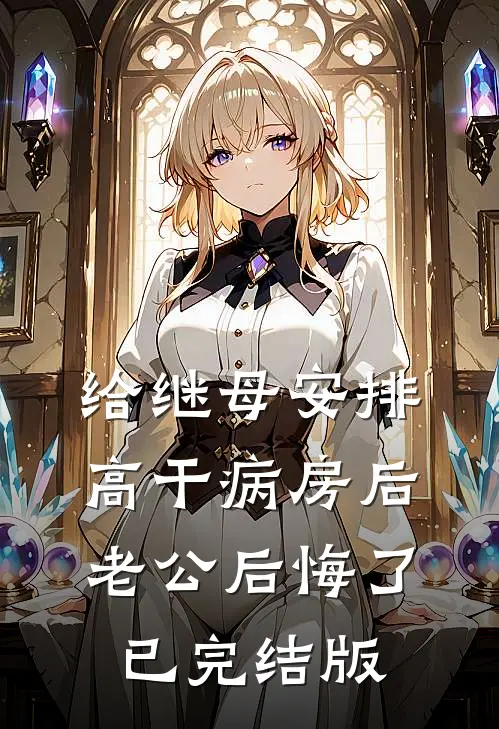 给继母安排高干病房后 ，老公后悔了已完结版