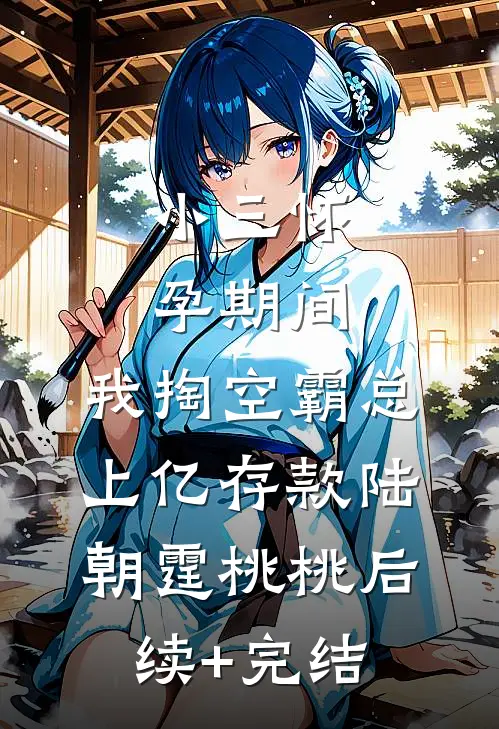 小三怀孕期间，我掏空霸总上亿存款陆朝霆桃桃后续+完结