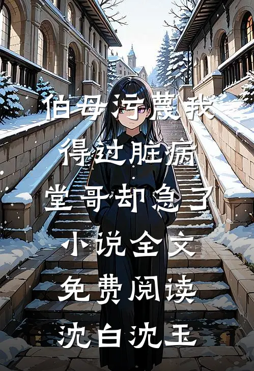 伯母污蔑我得过脏病，堂哥却急了小说全文免费阅读沈白沈玉