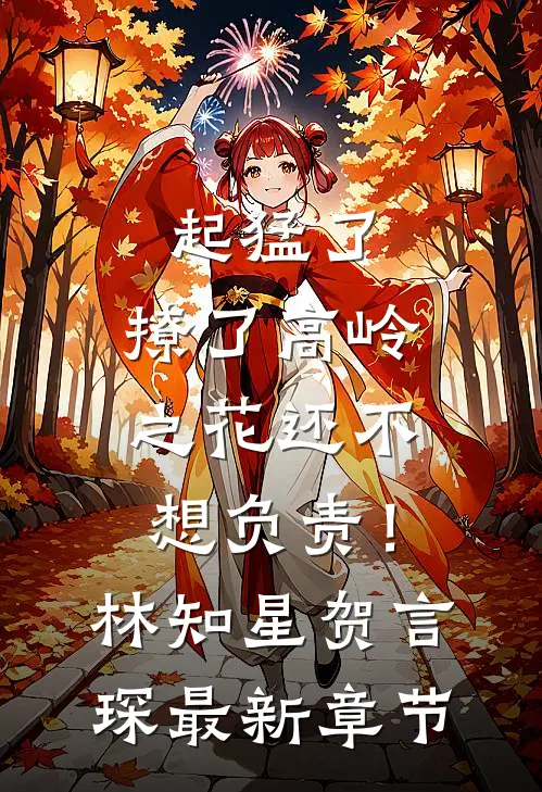 起猛了，撩了高岭之花还不想负责！林知星贺言琛最新章节