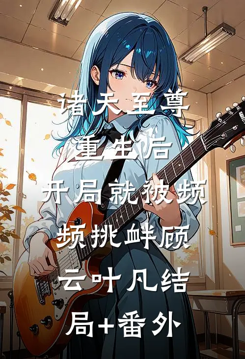 诸天至尊重生后，开局就被频频挑衅顾云叶凡结局+番外