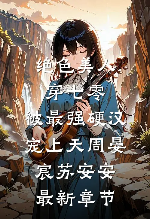 绝色美人穿七零，被最强硬汉宠上天周晏宸苏安安最新章节