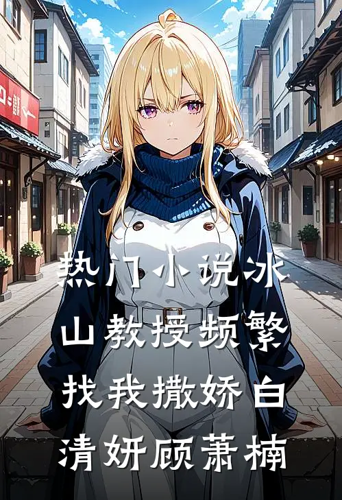 热门小说冰山教授频繁找我撒娇白清妍顾萧楠
