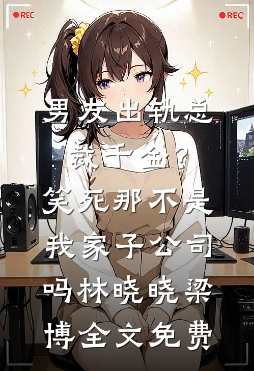 男友出轨总裁千金？笑死，那不是我家子公司吗林晓晓梁博全文免费