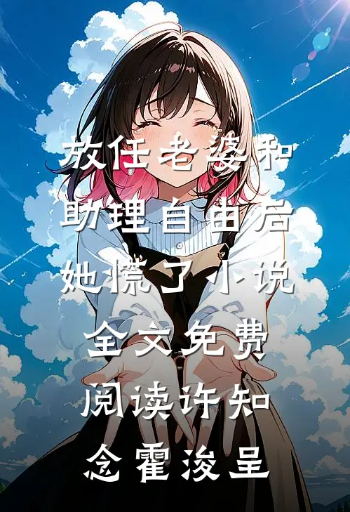 放任老婆和助理自由后，她慌了小说全文免费阅读许知念霍浚呈