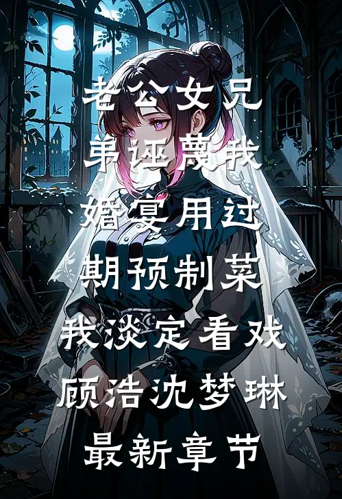 老公女兄弟诬蔑我婚宴用过期预制菜，我淡定看戏顾浩沈梦琳最新章节