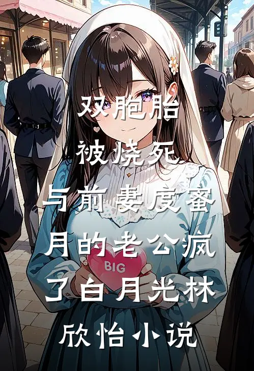 双胞胎被烧死，与前妻度蜜月的老公疯了白月光林欣怡小说