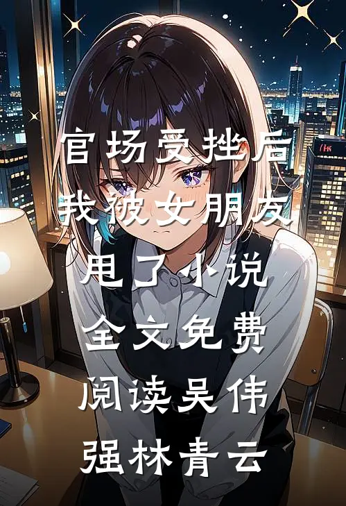 官场受挫后，我被女朋友甩了小说全文免费阅读吴伟强林青云