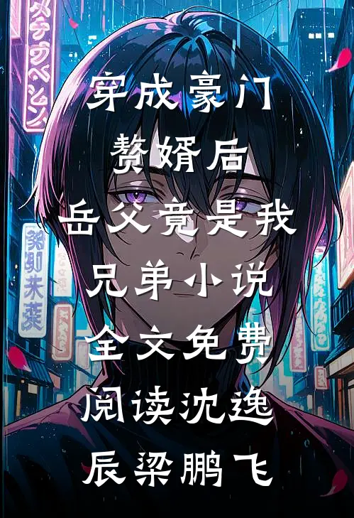 穿成豪门赘婿后，岳父竟是我兄弟小说全文免费阅读沈逸辰梁鹏飞